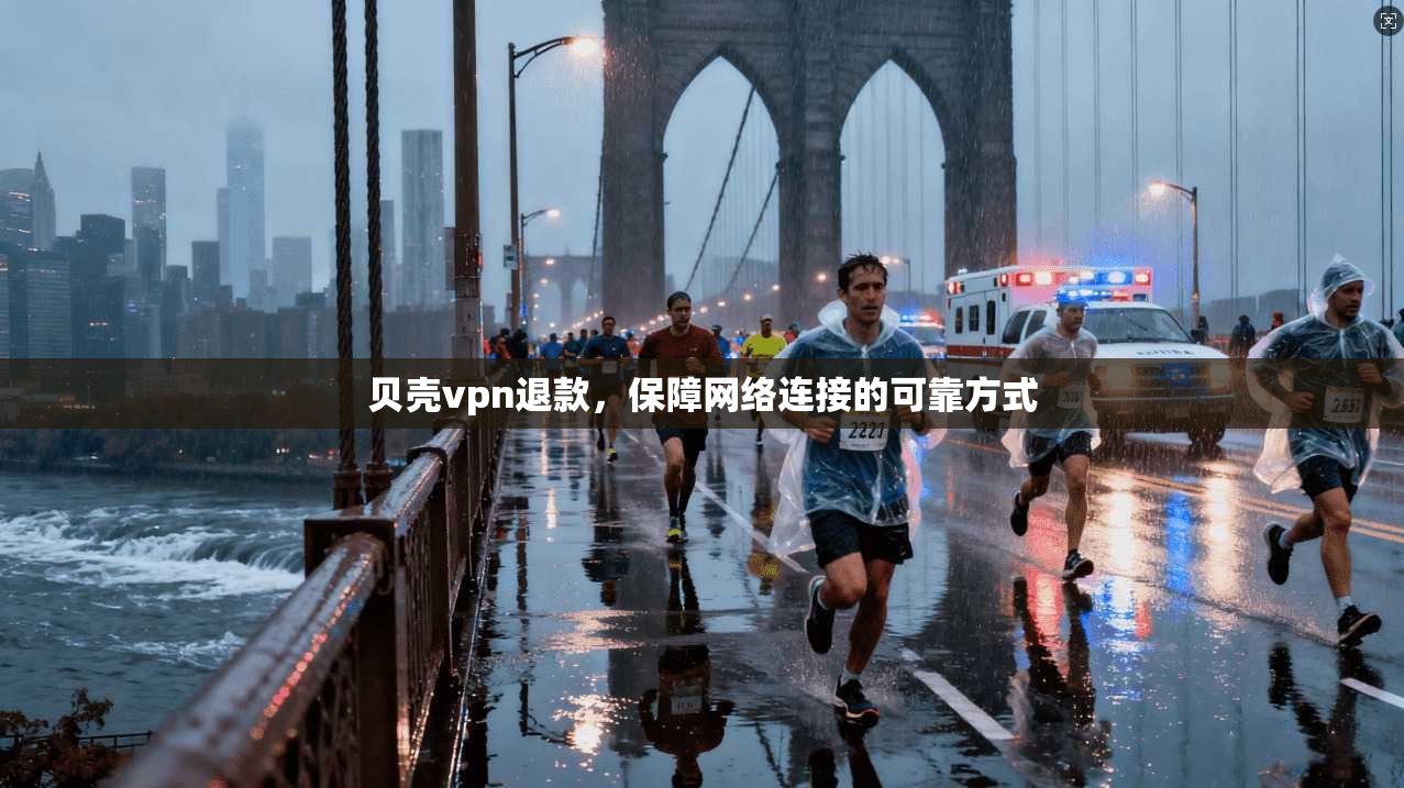 贝壳vpn退款，保障网络连接的可靠方式