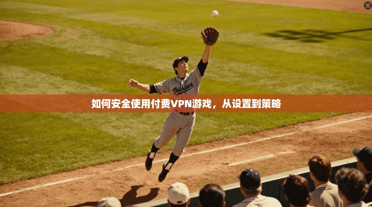 如何安全使用付费VPN游戏，从设置到策略