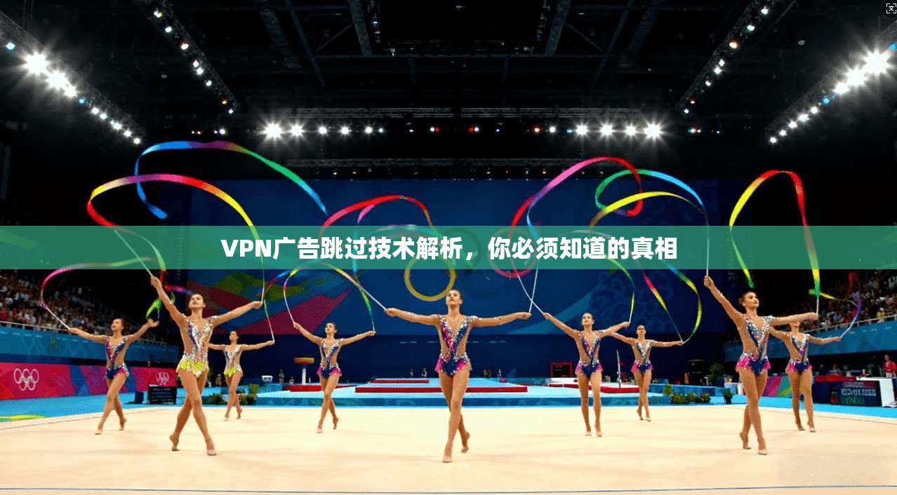 VPN广告跳过技术解析，你必须知道的真相