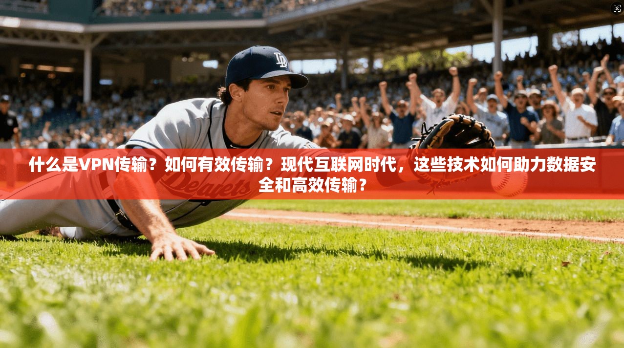 什么是VPN传输？如何有效传输？现代互联网时代，这些技术如何助力数据安全和高效传输？