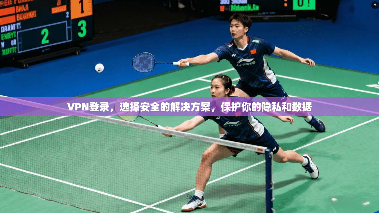 VPN登录，选择安全的解决方案，保护你的隐私和数据
