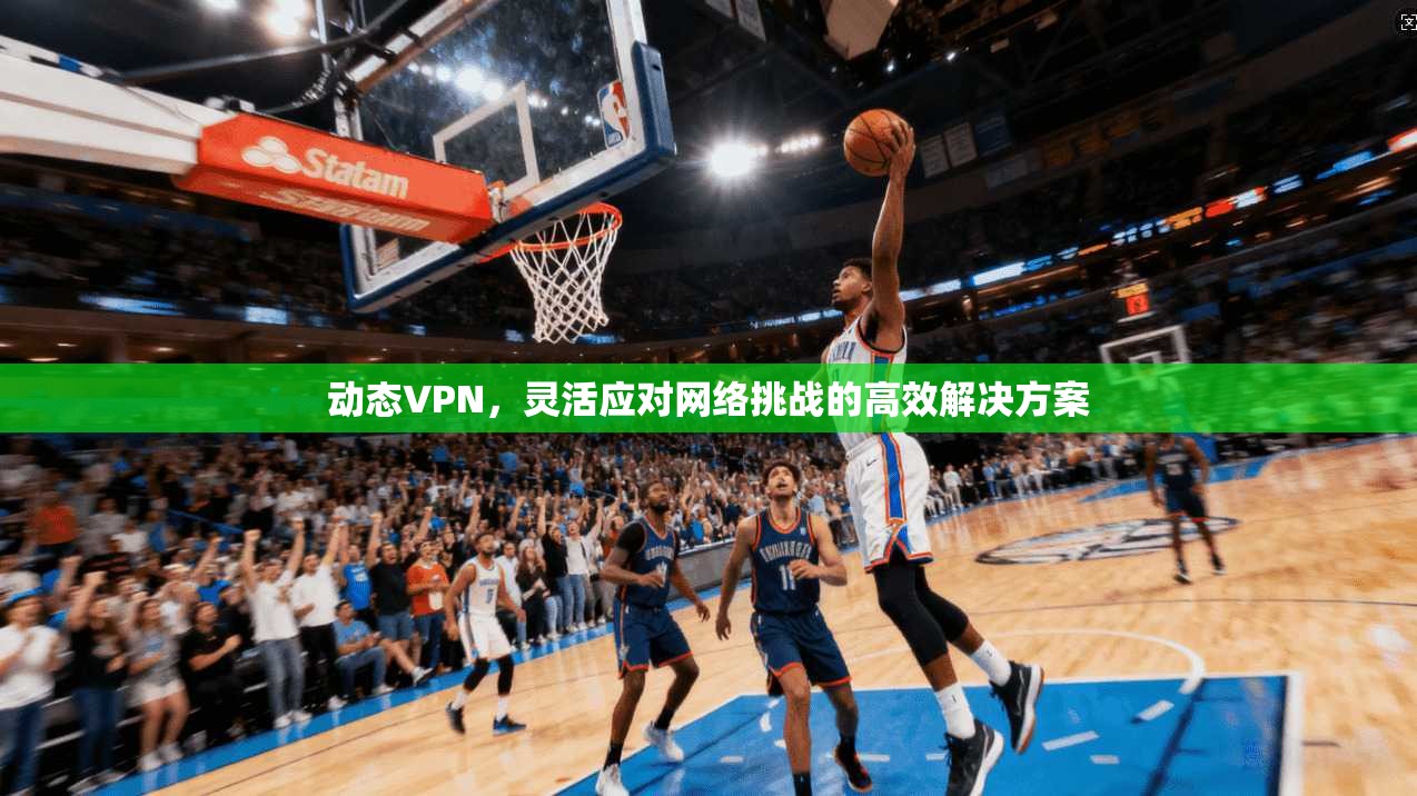 动态VPN，灵活应对网络挑战的高效解决方案