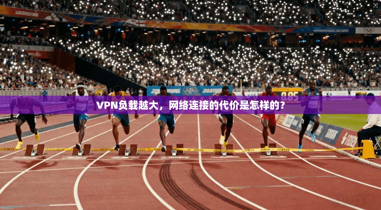 VPN负载越大，网络连接的代价是怎样的？
