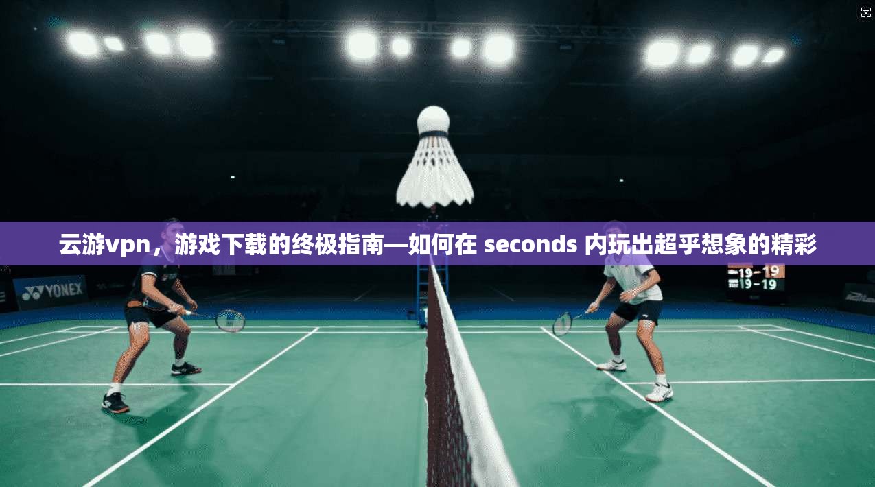 云游vpn，游戏下载的终极指南—如何在 seconds 内玩出超乎想象的精彩