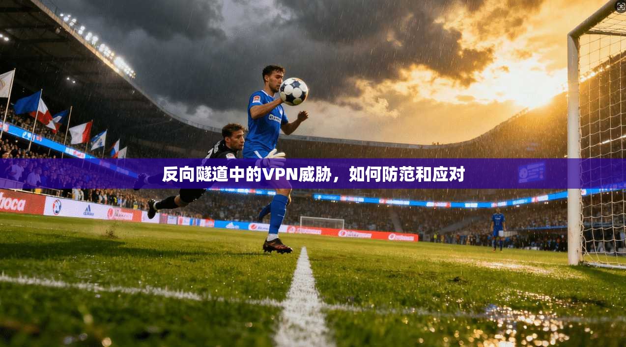 反向隧道中的VPN威胁，如何防范和应对