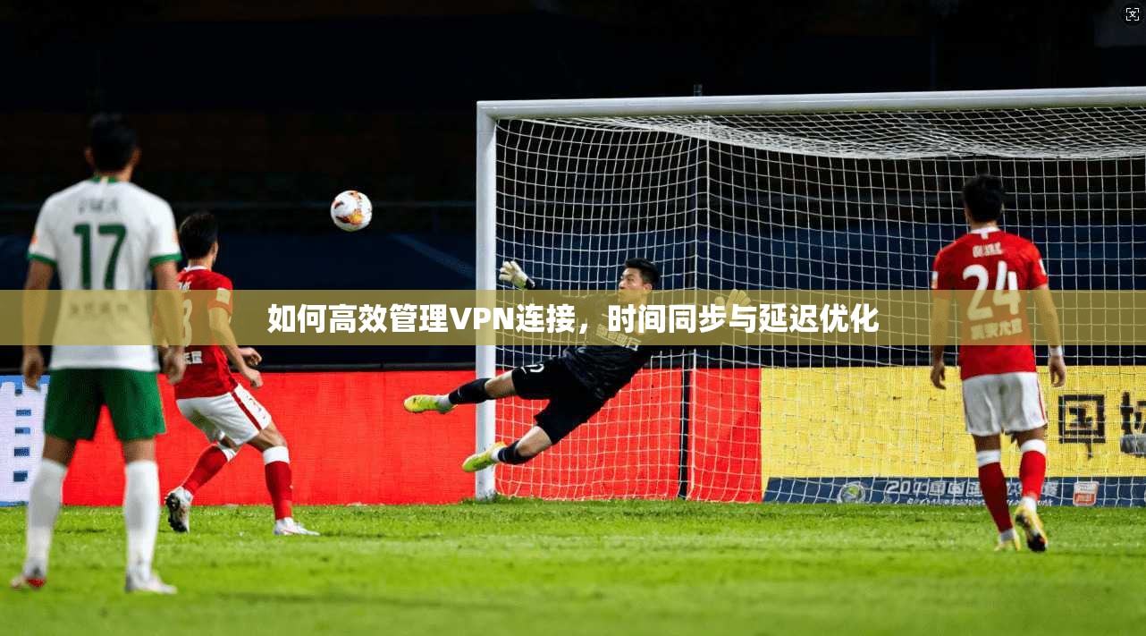 如何高效管理VPN连接，时间同步与延迟优化