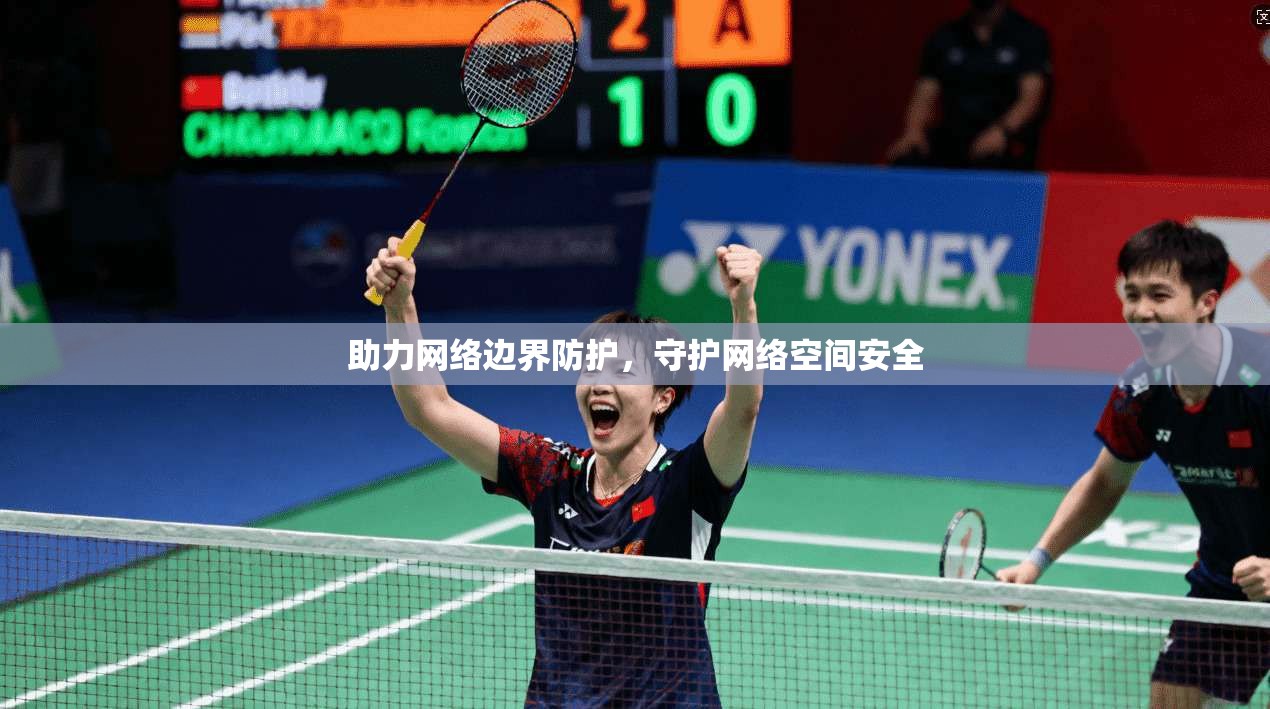 助力网络边界防护，守护网络空间安全