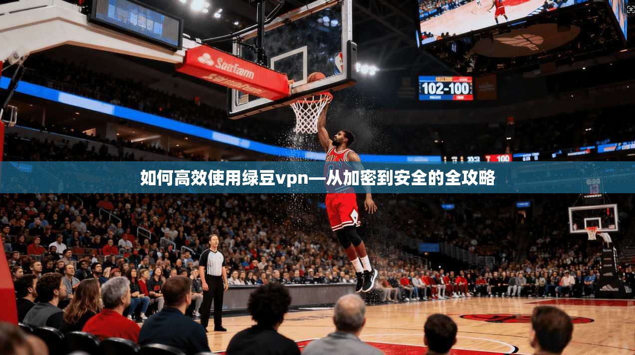 如何高效使用绿豆vpn—从加密到安全的全攻略