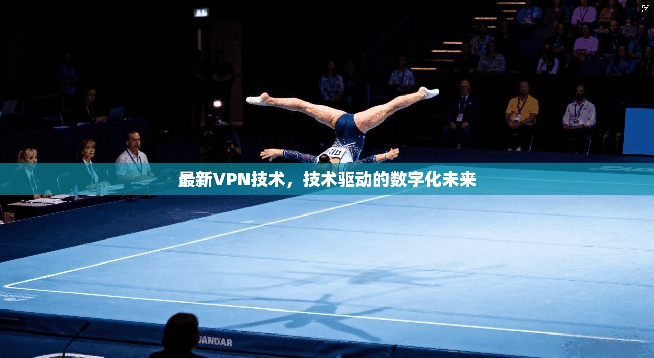 最新VPN技术，技术驱动的数字化未来