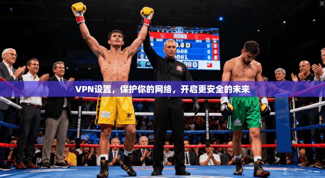 VPN设置，保护你的网络，开启更安全的未来