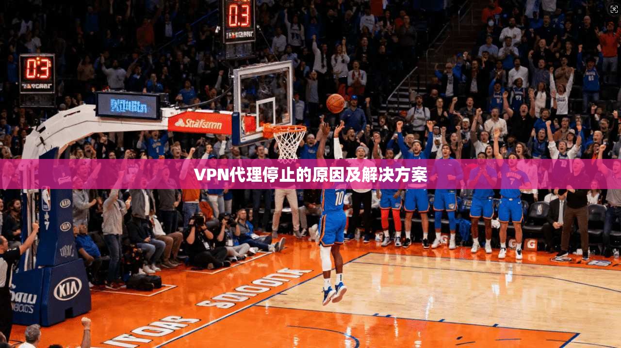VPN代理停止的原因及解决方案