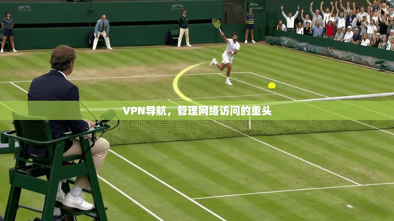 VPN导航，管理网络访问的重头