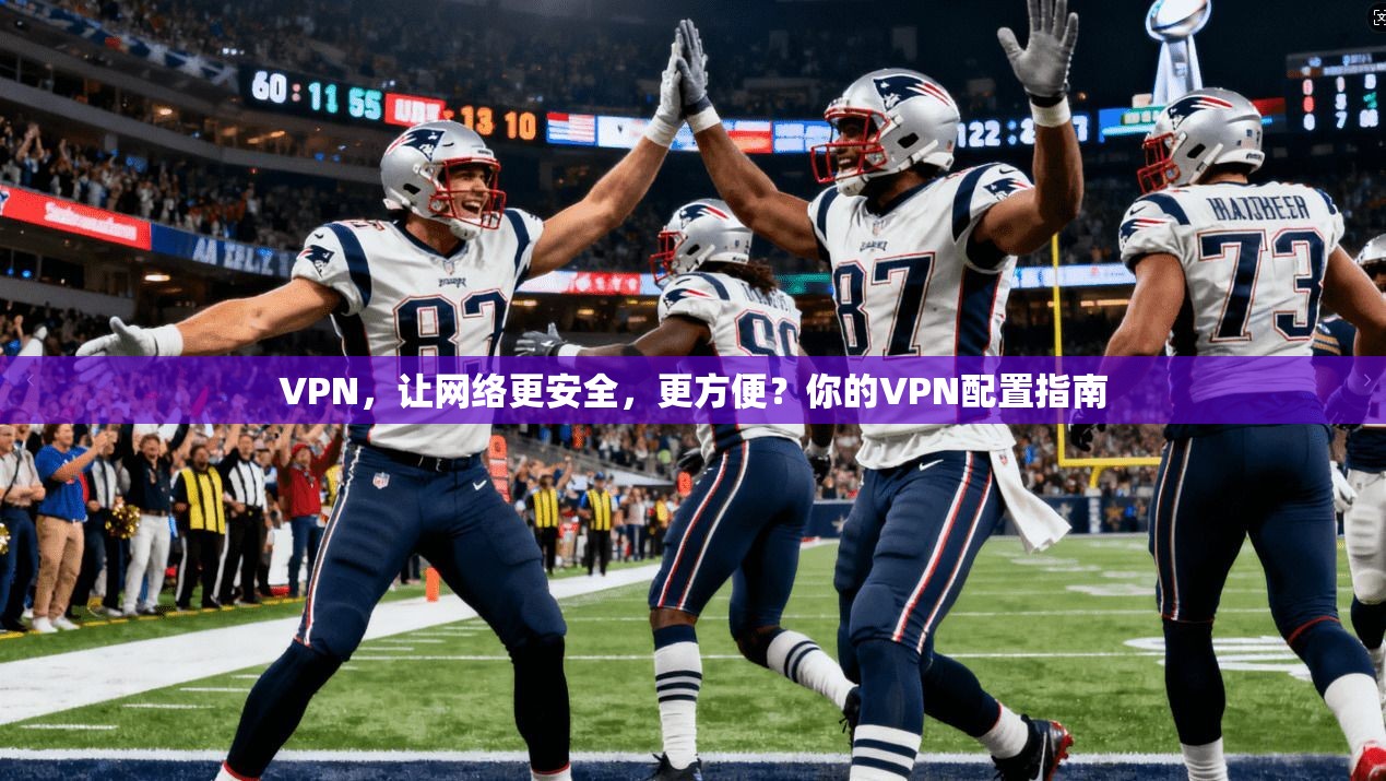 VPN，让网络更安全，更方便？你的VPN配置指南