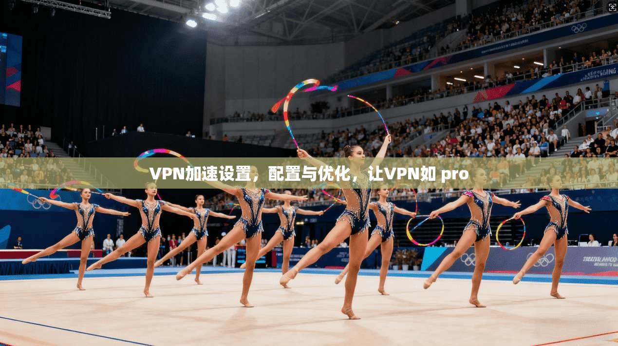 VPN加速设置，配置与优化，让VPN如 pro
