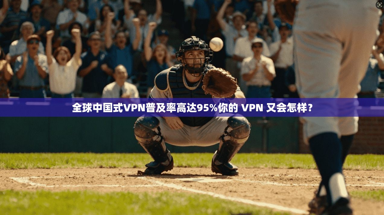 全球中国式VPN普及率高达95%你的 VPN 又会怎样？
