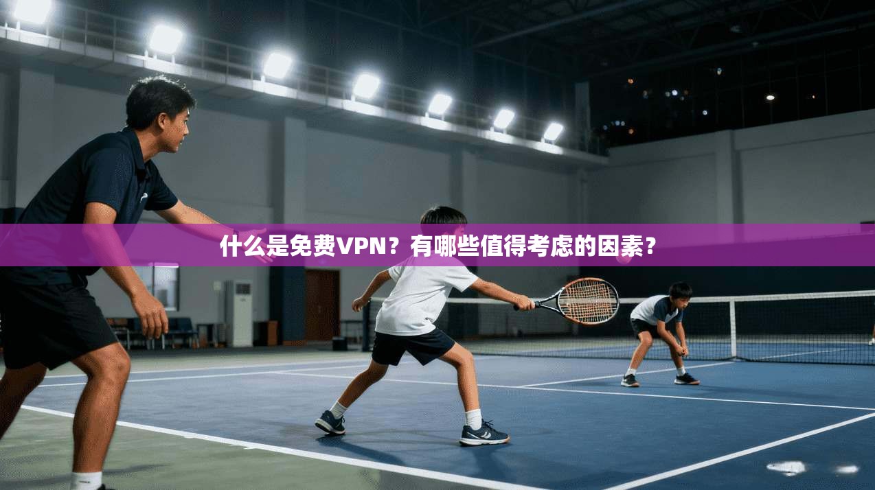 什么是免费VPN？有哪些值得考虑的因素？