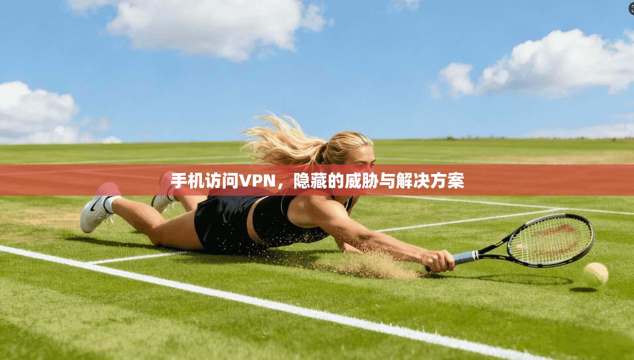 手机访问VPN，隐藏的威胁与解决方案