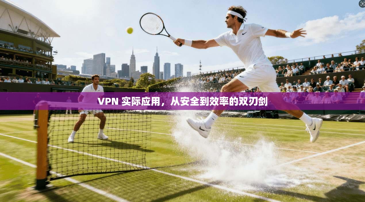 VPN 实际应用，从安全到效率的双刃剑