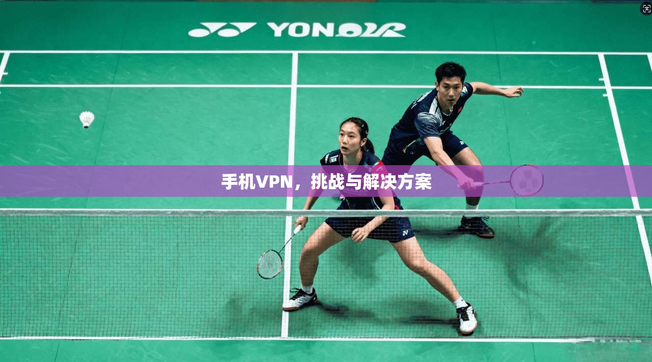 手机VPN，挑战与解决方案