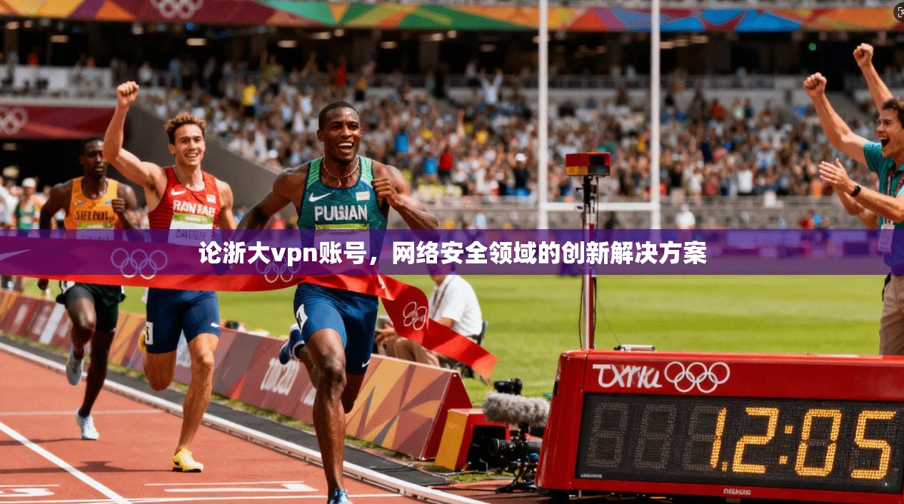 论浙大vpn账号，网络安全领域的创新解决方案