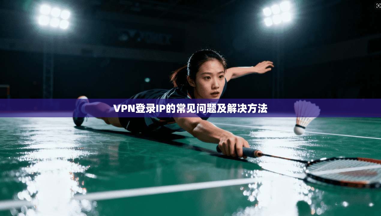 VPN登录IP的常见问题及解决方法