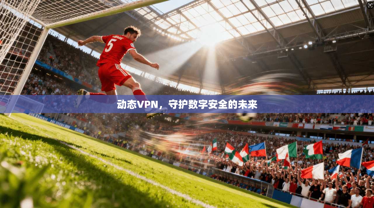 动态VPN，守护数字安全的未来