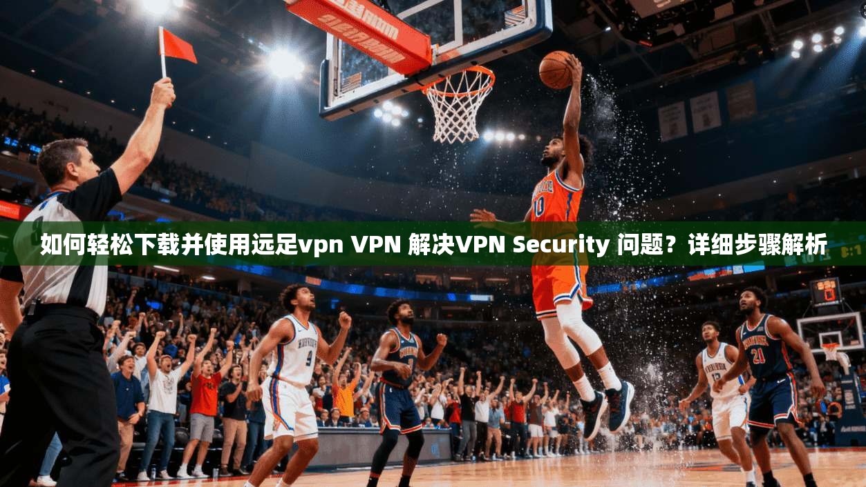 如何轻松下载并使用远足vpn VPN 解决VPN Security 问题？详细步骤解析