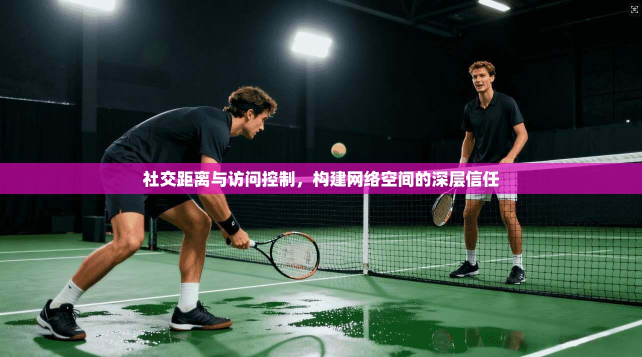 社交距离与访问控制，构建网络空间的深层信任