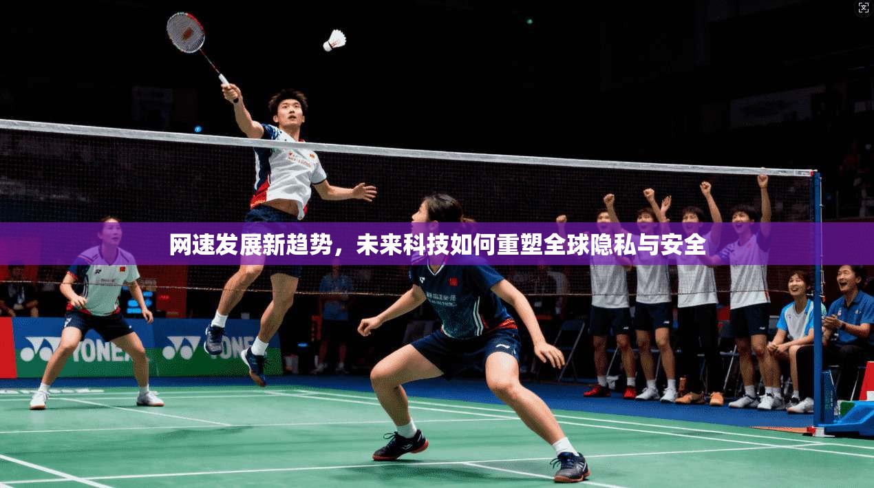 网速发展新趋势，未来科技如何重塑全球隐私与安全