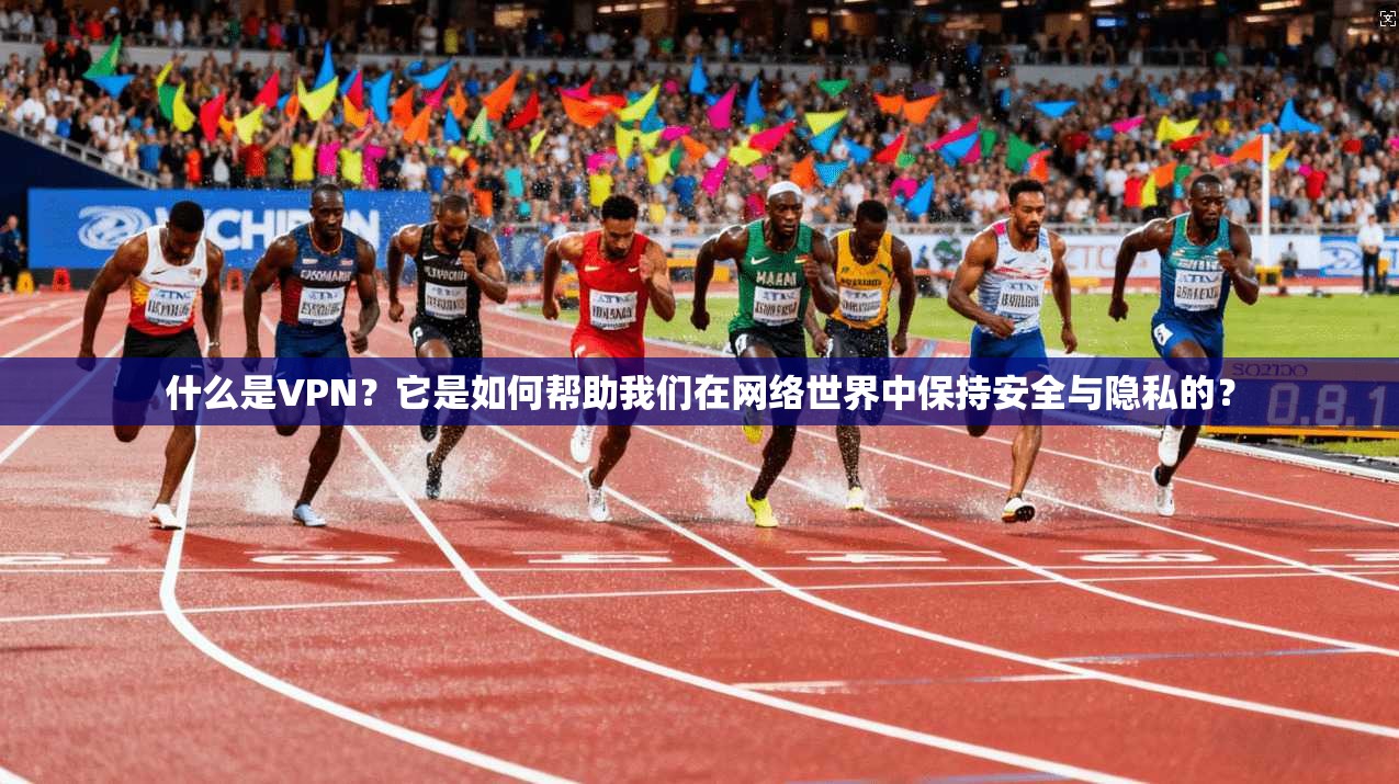 什么是VPN？它是如何帮助我们在网络世界中保持安全与隐私的？