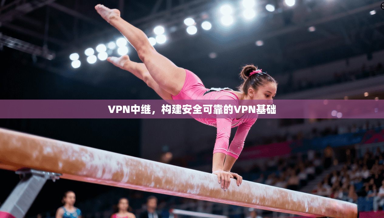 VPN中继，构建安全可靠的VPN基础
