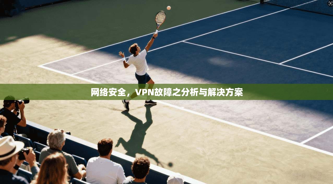 网络安全，VPN故障之分析与解决方案