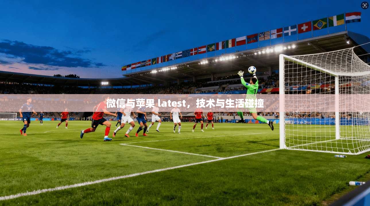 微信与苹果 latest，技术与生活碰撞