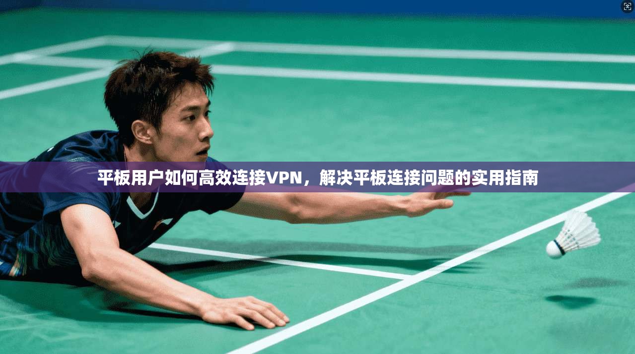 平板用户如何高效连接VPN，解决平板连接问题的实用指南