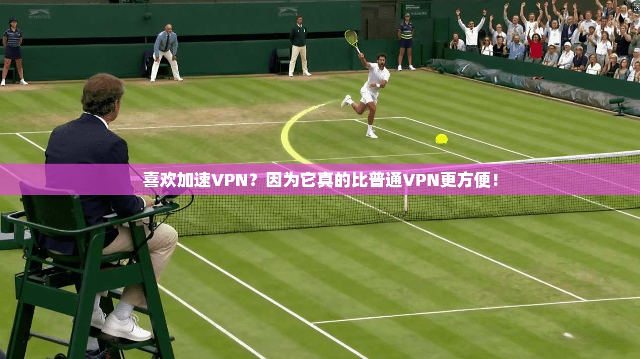 喜欢加速VPN？因为它真的比普通VPN更方便！