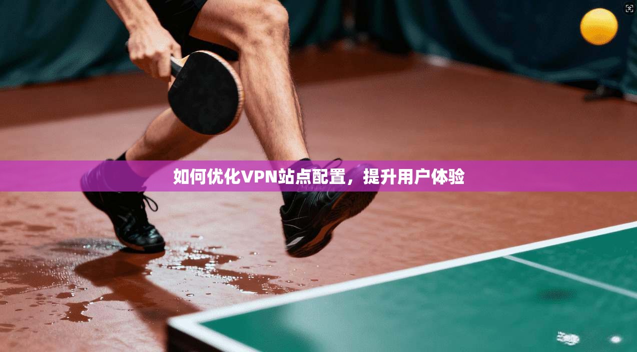 如何优化VPN站点配置，提升用户体验