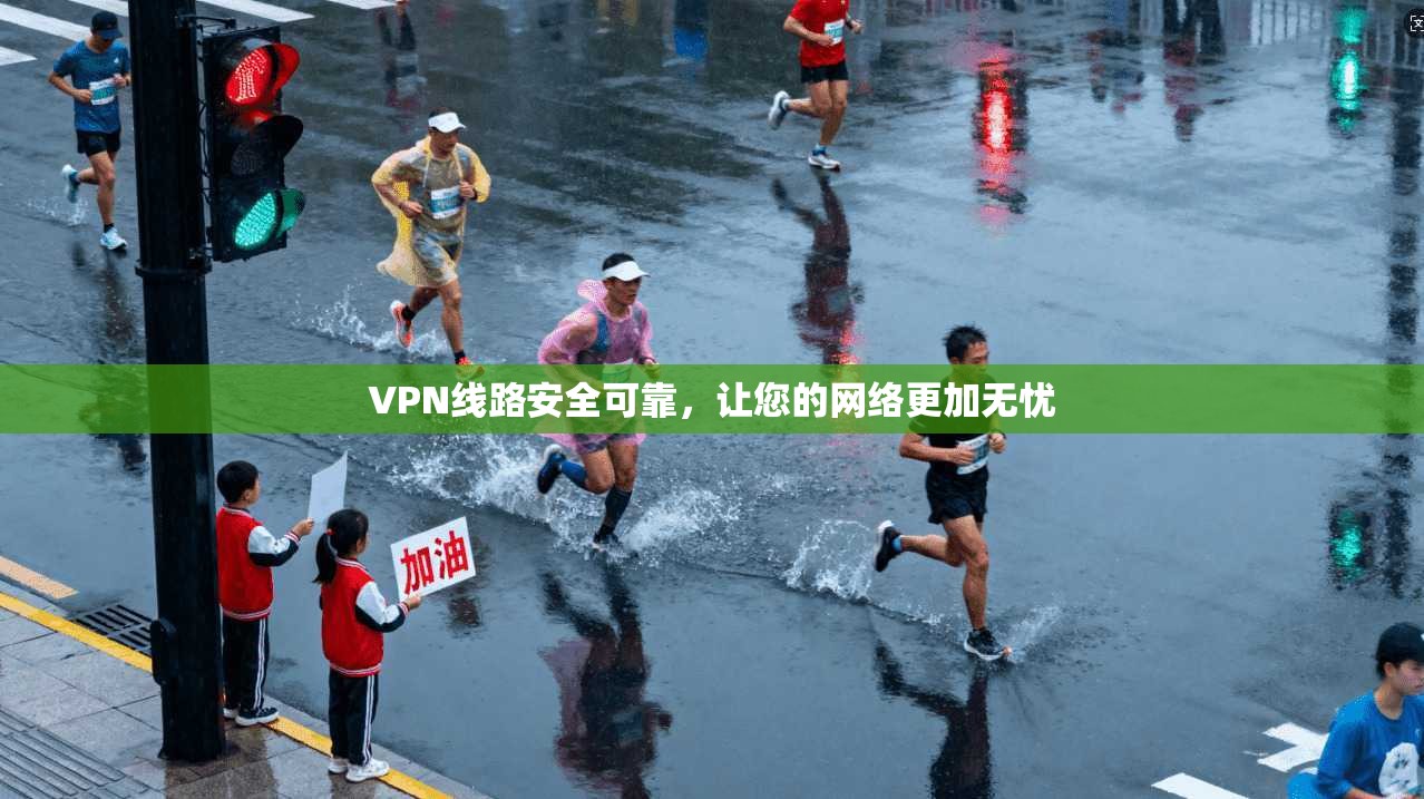 VPN线路安全可靠，让您的网络更加无忧