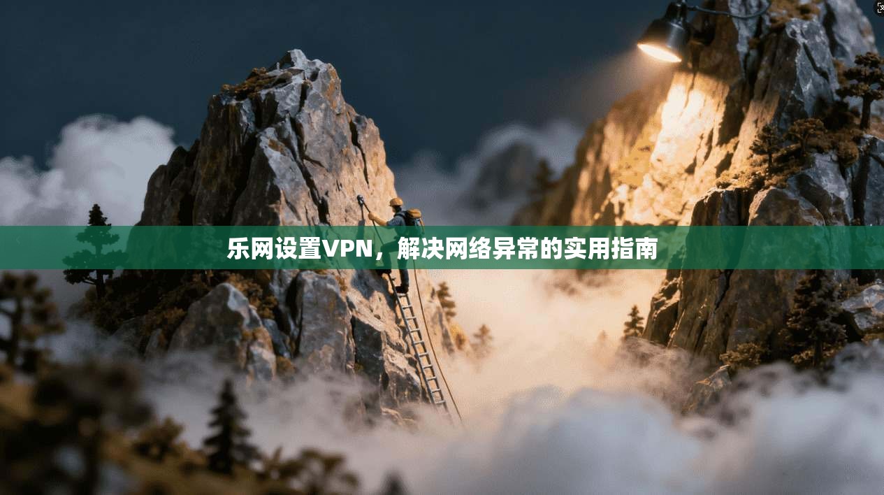 乐网设置VPN，解决网络异常的实用指南