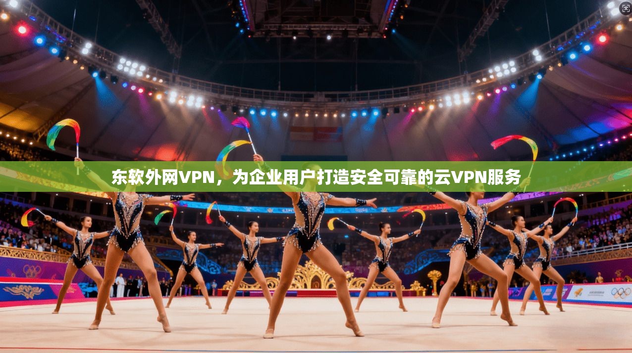 东软外网VPN，为企业用户打造安全可靠的云VPN服务