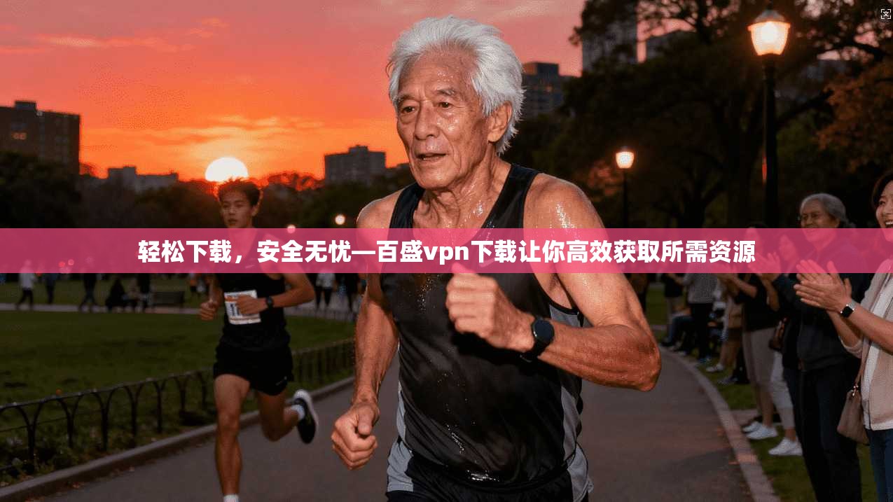 轻松下载，安全无忧—百盛vpn下载让你高效获取所需资源