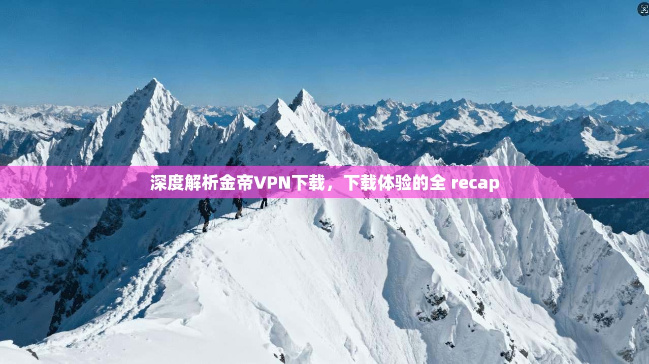 深度解析金帝VPN下载，下载体验的全 recap