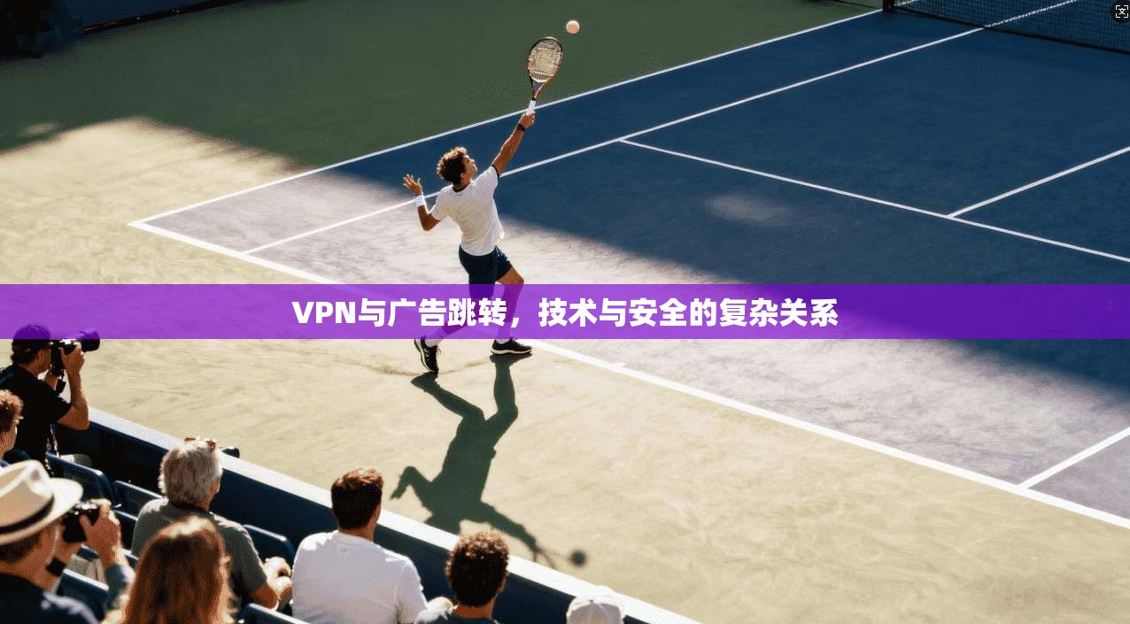 VPN与广告跳转，技术与安全的复杂关系