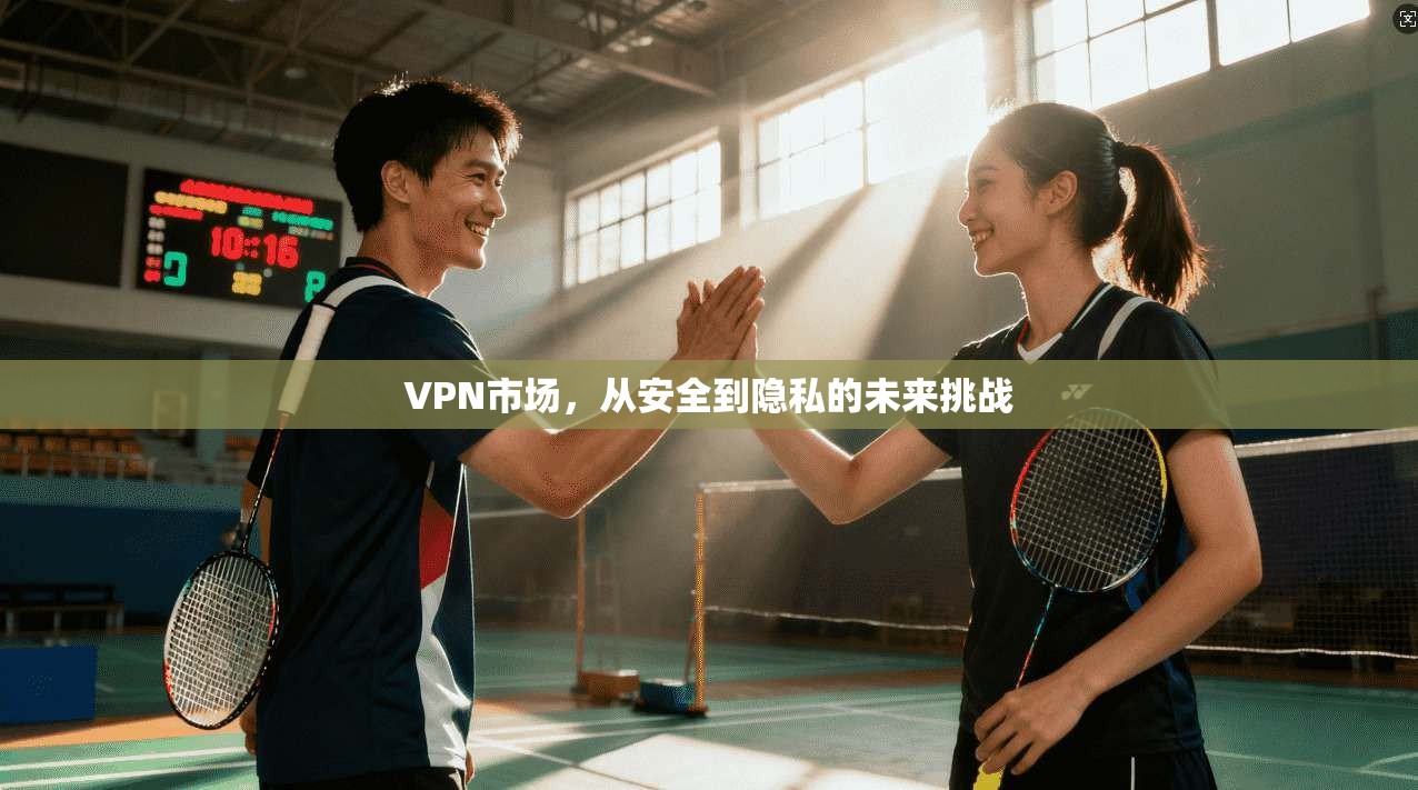 VPN市场，从安全到隐私的未来挑战
