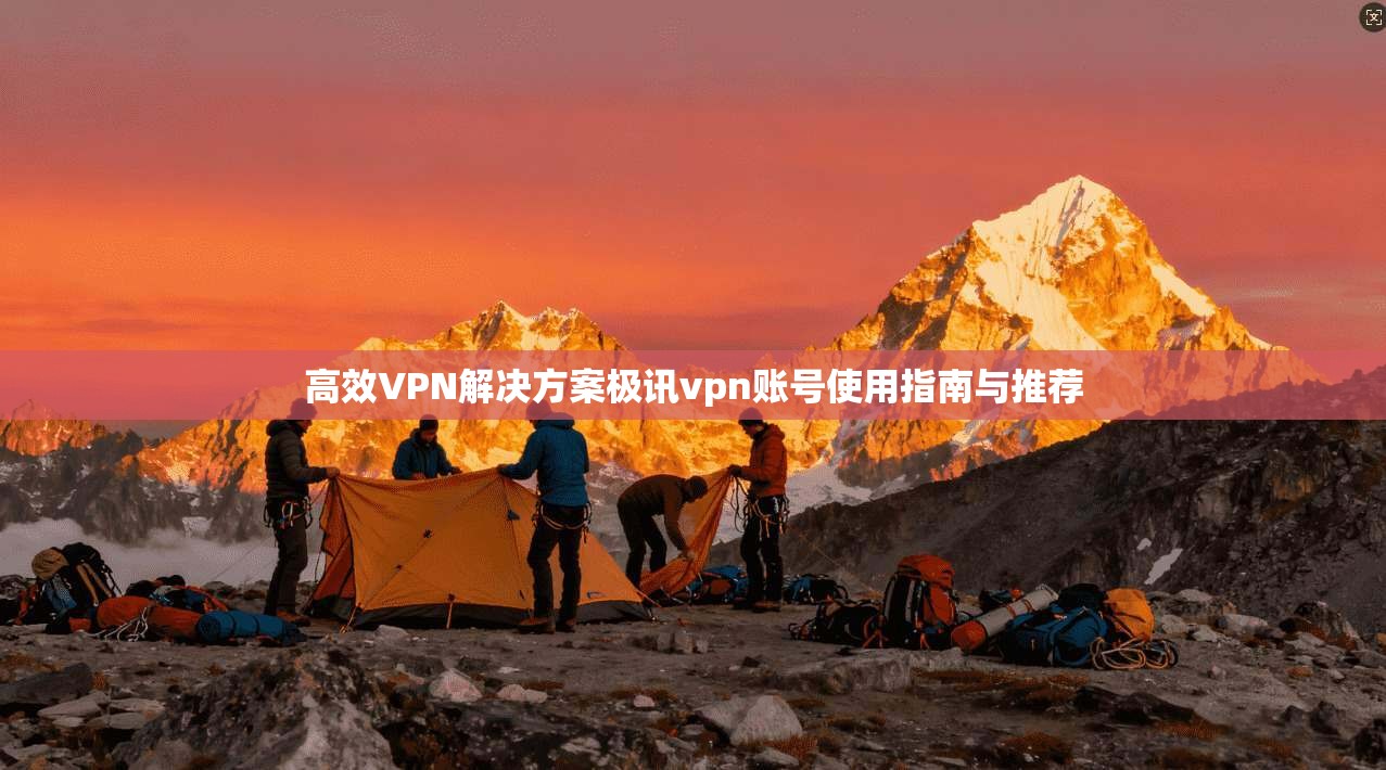 高效VPN解决方案极讯vpn账号使用指南与推荐