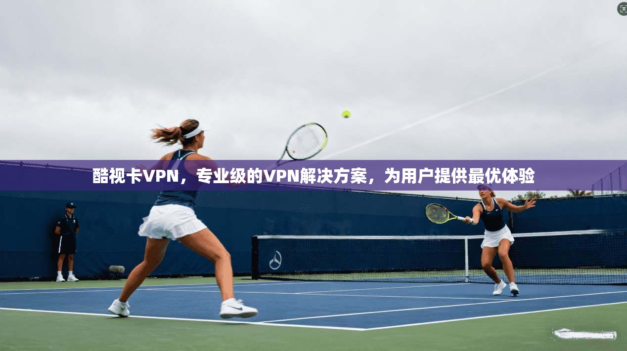 酷视卡VPN，专业级的VPN解决方案，为用户提供最优体验