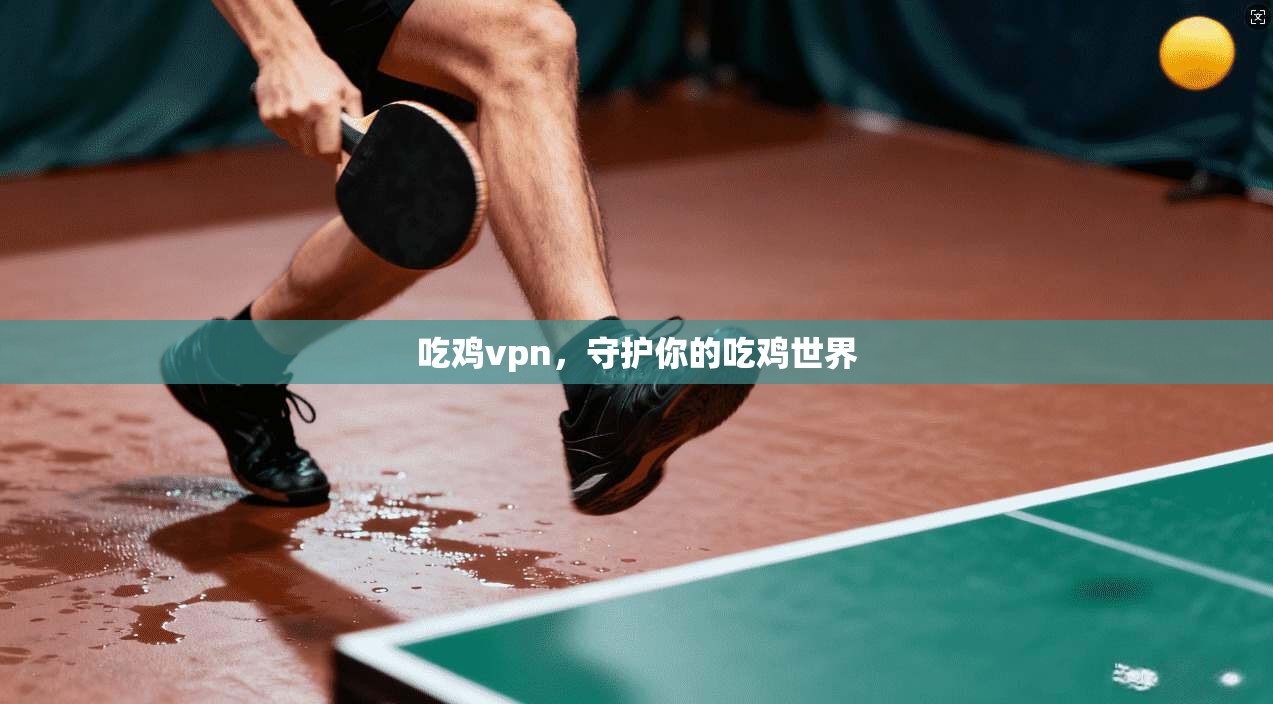 吃鸡vpn，守护你的吃鸡世界