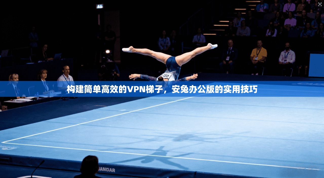 构建简单高效的VPN梯子，安兔办公版的实用技巧