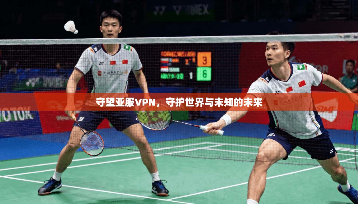 守望亚服VPN，守护世界与未知的未来