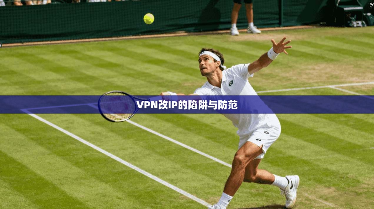 VPN改IP的陷阱与防范