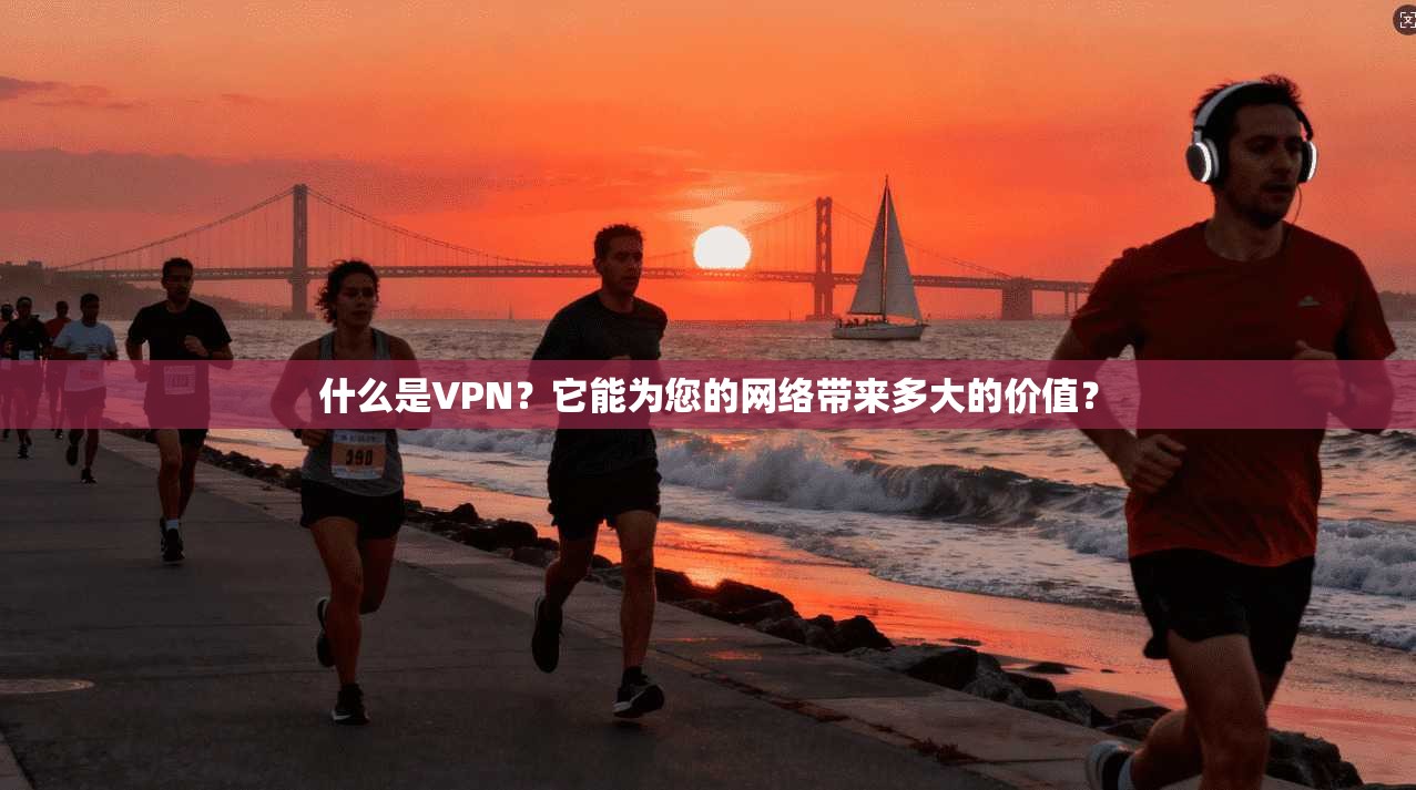 什么是VPN？它能为您的网络带来多大的价值？